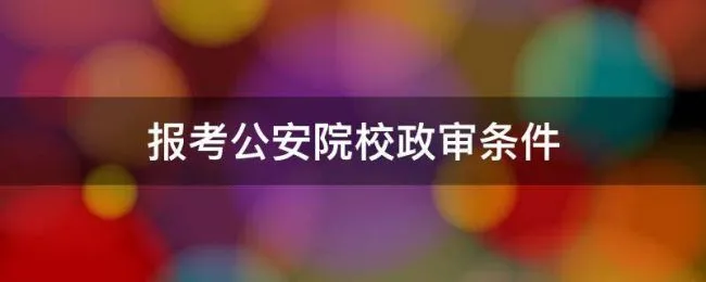 报考公安院校政审条件 报考公安大学的政审条件