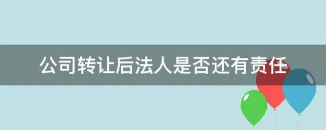 公司转让后法人是否还有责任（公司转让后前法人要承担责任吗）