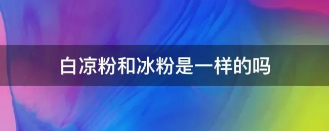 白凉粉和冰粉是一样的吗（白凉粉和冰冰粉是一样的吗）