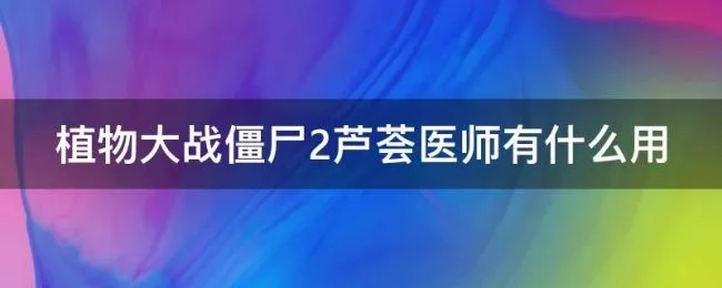植物大战僵尸2芦荟医师有什么用（植物大战僵尸二芦荟医师能否给植物回血）