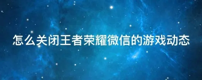 怎么关闭王者荣耀微信的游戏动态 怎么关闭王者荣耀微信的游戏动态显示