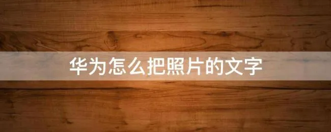 华为怎么把照片的文字 华为怎么把照片的文字提取出来