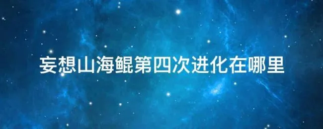妄想山海鲲第四次进化在哪里（妄想山海鲲第四次进化去哪里）