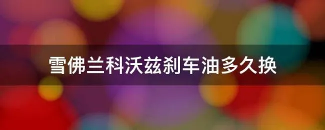 雪佛兰科沃兹刹车油多久换（雪佛兰科鲁兹刹车油怎么换）