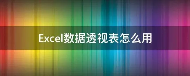 Excel数据透视表怎么用 excel数据透视表怎么用(图文详解
