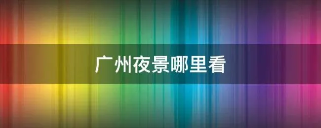 广州夜景哪里看（广州哪里可以看整个广州夜景）