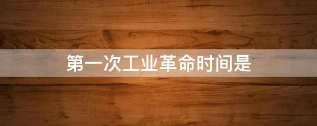 第一次工业革命时间是（第一次工业革命时间是中国的哪个朝代）