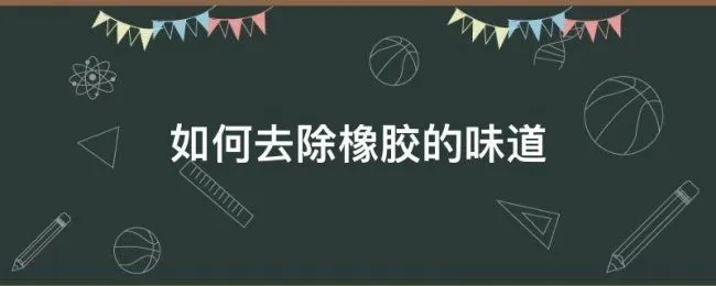 如何去除橡胶的味道（怎样去除橡胶味）
