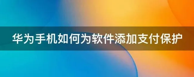 华为手机如何为软件添加支付保护（华为手机支付保护怎么添加）