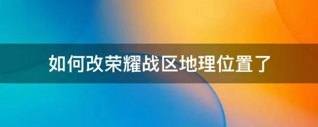 如何改荣耀战区地理位置了 荣耀战区的位置怎么改