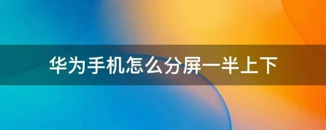 华为手机怎么分屏一半上下（华为手机如何上下分屏操作方法）