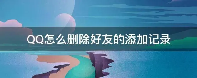 QQ怎么删除好友的添加记录（QQ怎么删除加好友记录）