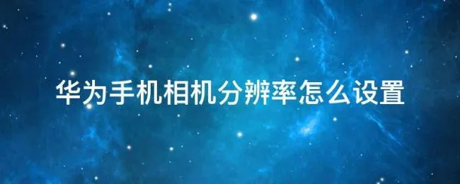 华为手机相机分辨率怎么设置 怎样设置华为手机相机分辨率