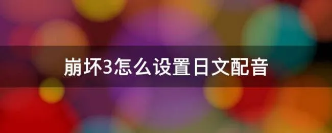 崩坏3怎么设置日文配音（崩坏3中文配音还是日文）
