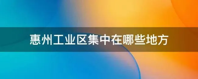 惠州工业区集中在哪些地方（惠州哪个工业区多）