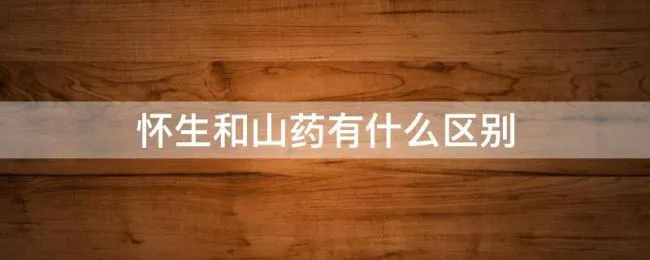 怀生和山药有什么区别（山药和怀生有哪些不同）